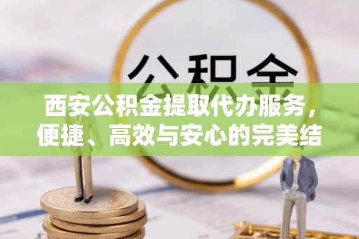 蓬安西安公积金提取代办服务，便捷、高效与安心的完美结合
