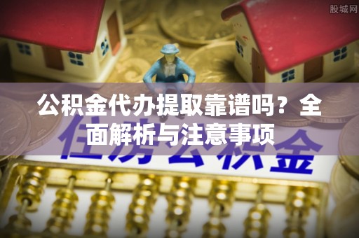 蓬安公积金代办提取靠谱吗？全面解析与注意事项