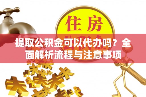 蓬安提取公积金可以代办吗？全面解析流程与注意事项