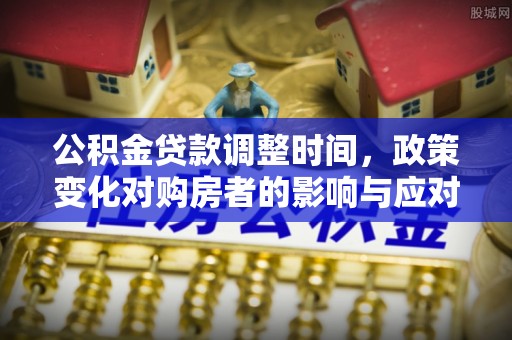 蓬安公积金贷款调整时间，政策变化对购房者的影响与应对策略
