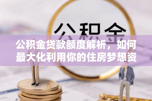 蓬安公积金贷款额度解析，如何最大化利用你的住房梦想资金