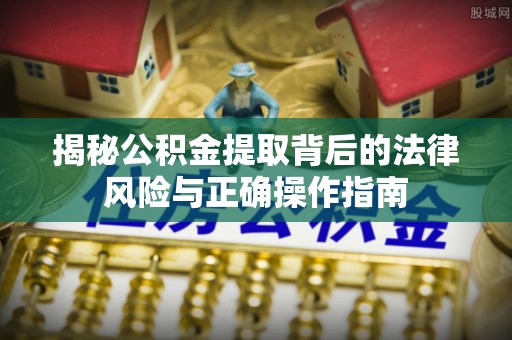 蓬安揭秘公积金提取背后的法律风险与正确操作指南