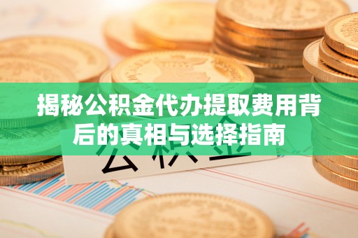 蓬安揭秘公积金代办提取费用背后的真相与选择指南