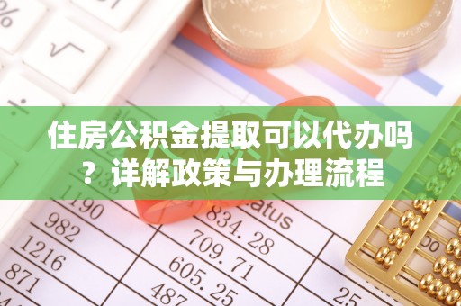 蓬安住房公积金提取可以代办吗？详解政策与办理流程