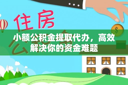 蓬安小额公积金提取代办，高效解决你的资金难题