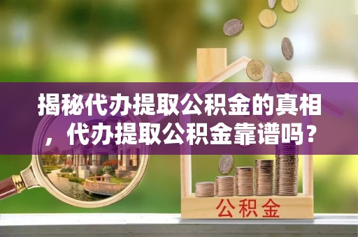 蓬安揭秘代办提取公积金的真相，代办提取公积金靠谱吗？