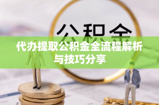 蓬安代办提取公积金全流程解析与技巧分享