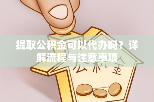 蓬安提取公积金可以代办吗？详解流程与注意事项