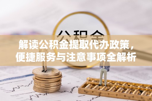 蓬安解读公积金提取代办政策，便捷服务与注意事项全解析