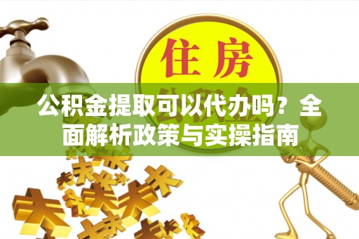 蓬安公积金提取可以代办吗？全面解析政策与实操指南