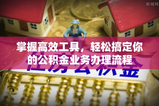 蓬安掌握高效工具，轻松搞定你的公积金业务办理流程