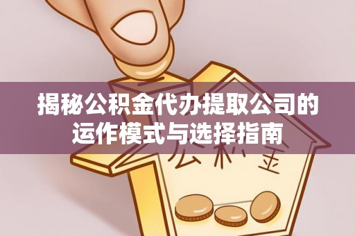 蓬安揭秘公积金代办提取公司的运作模式与选择指南