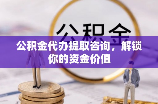 蓬安公积金代办提取咨询，解锁你的资金价值