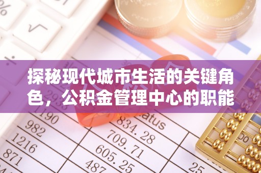 蓬安探秘现代城市生活的关键角色，公积金管理中心的职能与影响