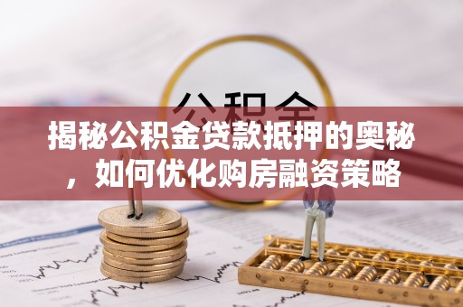蓬安揭秘公积金贷款抵押的奥秘，如何优化购房融资策略