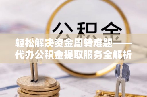 蓬安轻松解决资金周转难题——代办公积金提取服务全解析