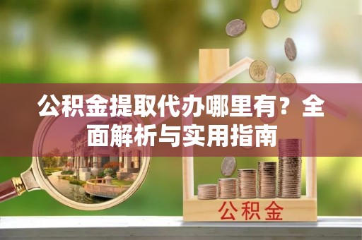 蓬安公积金提取代办哪里有？全面解析与实用指南