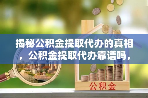 蓬安揭秘公积金提取代办的真相，公积金提取代办靠谱吗，如何选择专业服务？