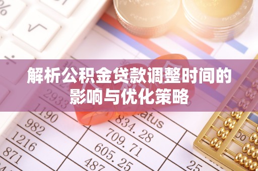 蓬安解析公积金贷款调整时间的影响与优化策略