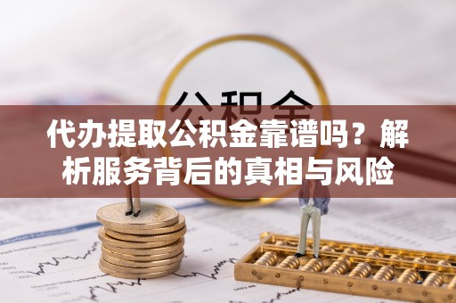 蓬安代办提取公积金靠谱吗？解析服务背后的真相与风险