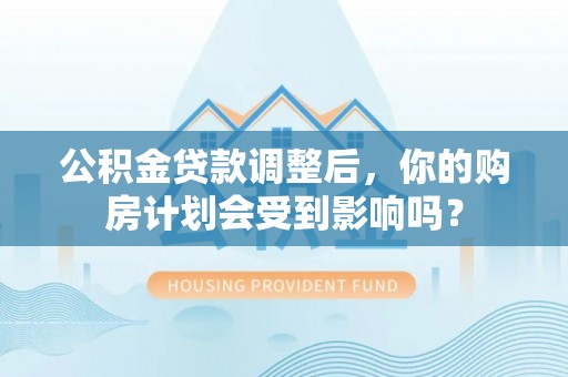 蓬安公积金贷款调整后，你的购房计划会受到影响吗？