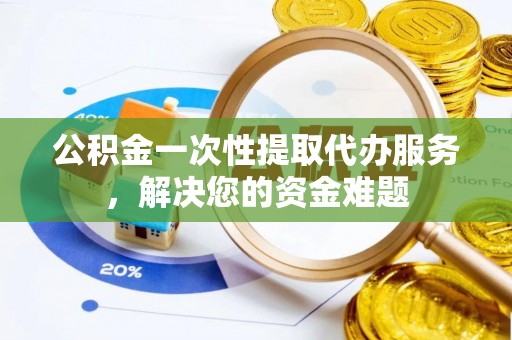 蓬安公积金一次性提取代办服务，解决您的资金难题
