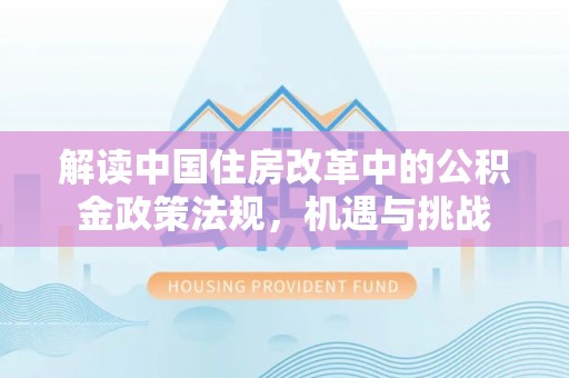 蓬安解读中国住房改革中的公积金政策法规，机遇与挑战