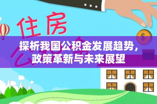 蓬安探析我国公积金发展趋势，政策革新与未来展望