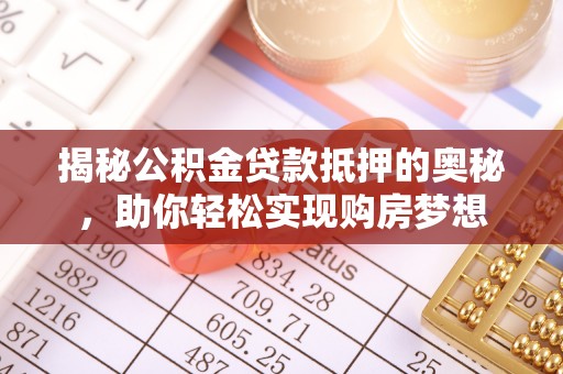 蓬安揭秘公积金贷款抵押的奥秘，助你轻松实现购房梦想