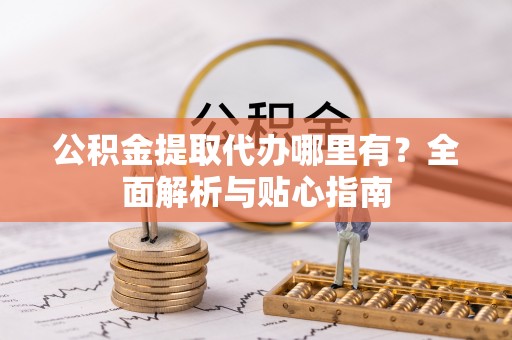 蓬安公积金提取代办哪里有？全面解析与贴心指南