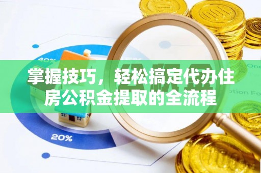 蓬安掌握技巧，轻松搞定代办住房公积金提取的全流程