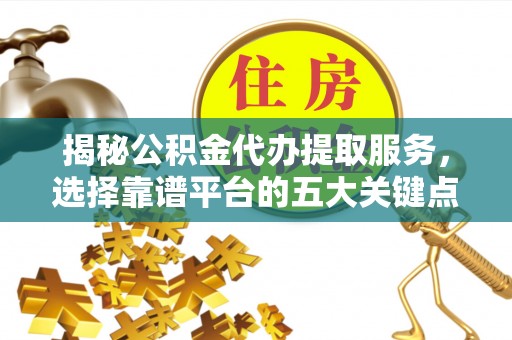 蓬安揭秘公积金代办提取服务，选择靠谱平台的五大关键点