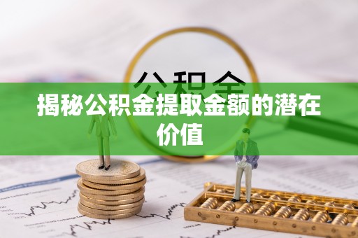 蓬安揭秘公积金提取金额的潜在价值