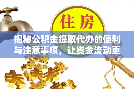 蓬安揭秘公积金提取代办的便利与注意事项，让资金流动更高效