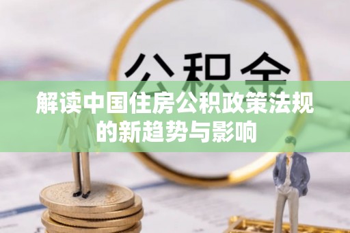 蓬安解读中国住房公积政策法规的新趋势与影响