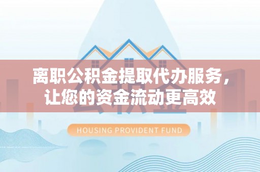蓬安离职公积金提取代办服务，让您的资金流动更高效