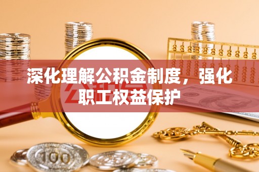 蓬安深化理解公积金制度，强化职工权益保护