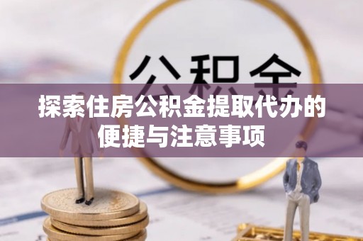 蓬安探索住房公积金提取代办的便捷与注意事项
