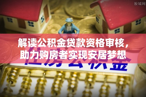 蓬安解读公积金贷款资格审核，助力购房者实现安居梦想
