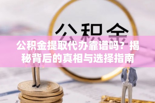 蓬安公积金提取代办靠谱吗？揭秘背后的真相与选择指南