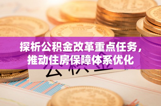 蓬安探析公积金改革重点任务，推动住房保障体系优化