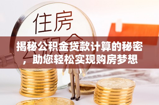 蓬安揭秘公积金贷款计算的秘密，助您轻松实现购房梦想