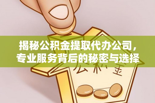 蓬安揭秘公积金提取代办公司，专业服务背后的秘密与选择指南