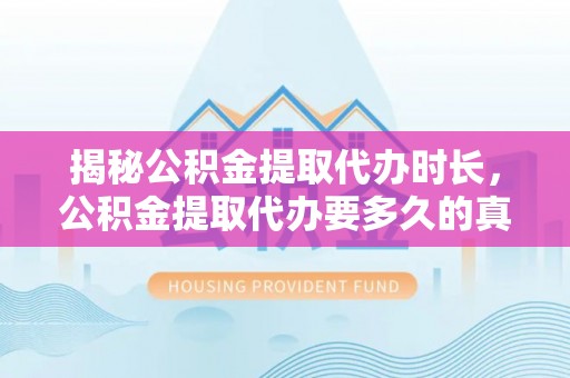 蓬安揭秘公积金提取代办时长，公积金提取代办要多久的真相与攻略