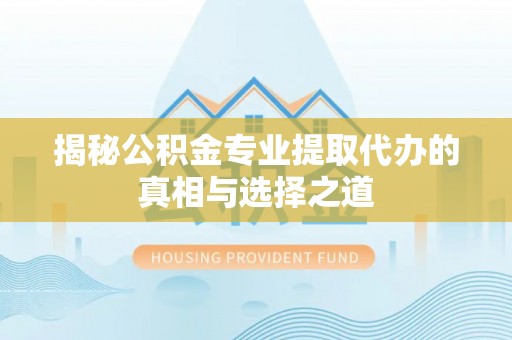 蓬安揭秘公积金专业提取代办的真相与选择之道