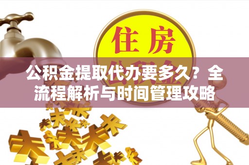 蓬安公积金提取代办要多久？全流程解析与时间管理攻略