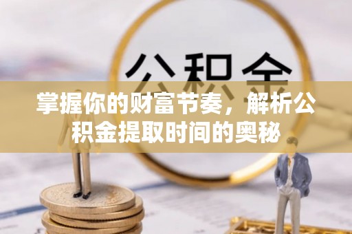 蓬安掌握你的财富节奏，解析公积金提取时间的奥秘