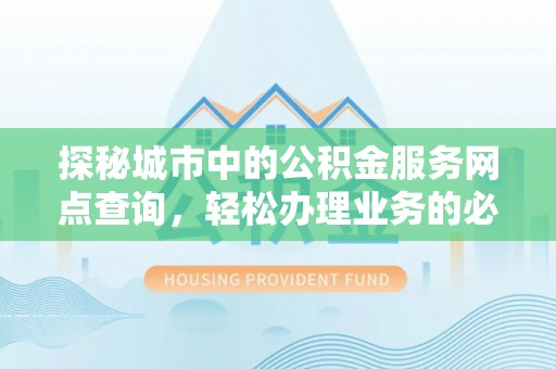 蓬安探秘城市中的公积金服务网点查询，轻松办理业务的必备指南