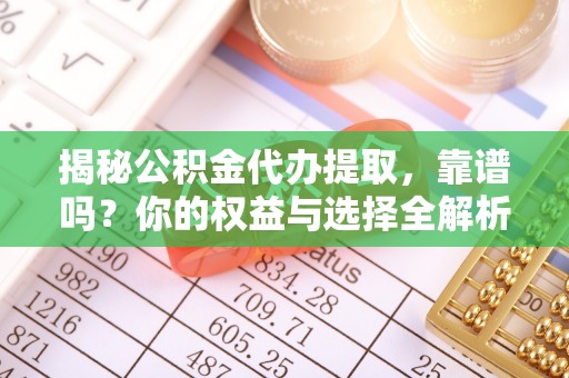 蓬安揭秘公积金代办提取，靠谱吗？你的权益与选择全解析