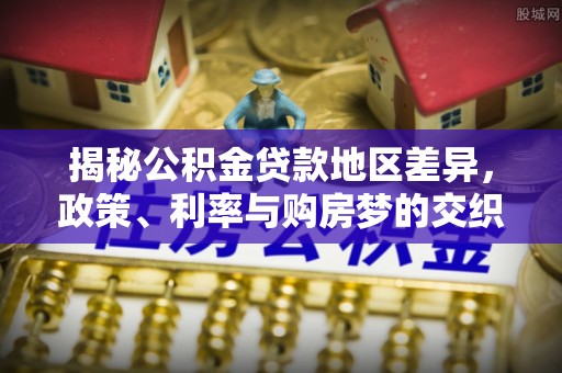 蓬安揭秘公积金贷款地区差异，政策、利率与购房梦的交织